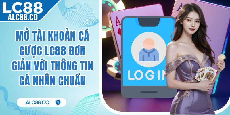 Mở tài khoản cá cược LC88 đơn giản với thông tin cá nhân chuẩn